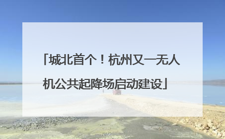 城北首个！杭州又一无人机公共起降场启动建设