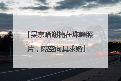 吴京晒谢楠在珠峰照片，隔空向其求婚
