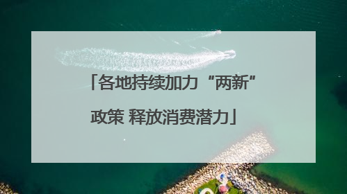 各地持续加力“两新”政策 释放消费潜力