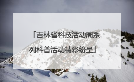 吉林省科技活动周系列科普活动精彩纷呈