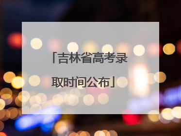 吉林省高考录取时间公布