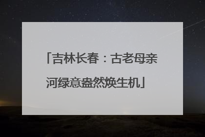 吉林长春：古老母亲河绿意盎然焕生机