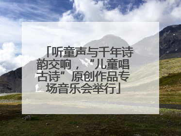 听童声与千年诗韵交响，“儿童唱古诗”原创作品专场音乐会举行