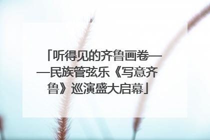 听得见的齐鲁画卷——民族管弦乐《写意齐鲁》巡演盛大启幕