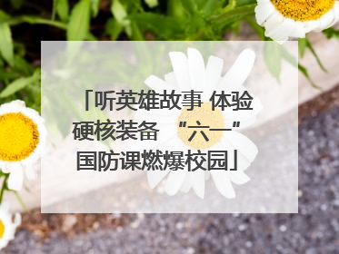 听英雄故事 体验硬核装备 “六一”国防课燃爆校园