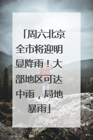 周六北京全市将迎明显降雨！大部地区可达中雨，局地暴雨