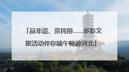 品非遗、赏民俗……多彩文旅活动伴你端午畅游河北