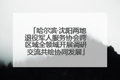 哈尔滨·沈阳两地退役军人服务协会跨区域全领域开展调研交流共绘协同发展