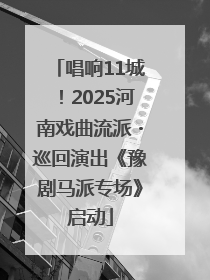 唱响11城！2025河南戏曲流派・巡回演出《豫剧马派专场》启动