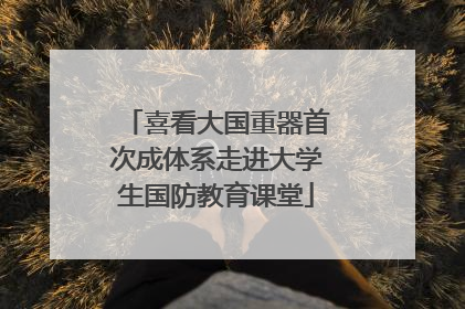 喜看大国重器首次成体系走进大学生国防教育课堂