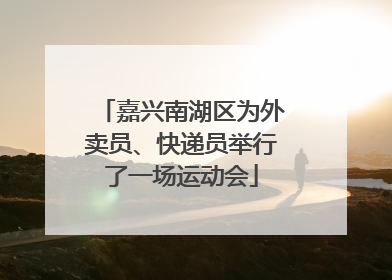 嘉兴南湖区为外卖员、快递员举行了一场运动会