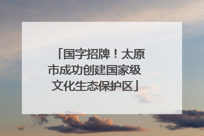 国字招牌！太原市成功创建国家级文化生态保护区