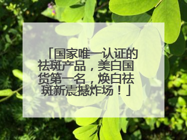 国家唯一认证的祛斑产品，美白国货第一名，焕白祛斑新震撼炸场！