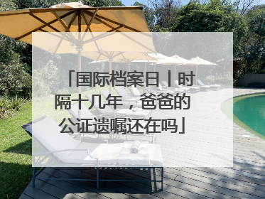 国际档案日丨时隔十几年，爸爸的公证遗嘱还在吗