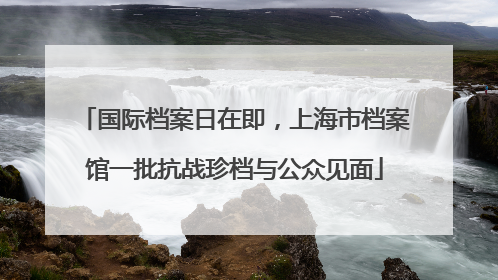 国际档案日在即，上海市档案馆一批抗战珍档与公众见面
