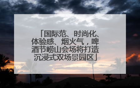 国际范、时尚化、体验感、烟火气，啤酒节崂山会场将打造沉浸式双场景园区
