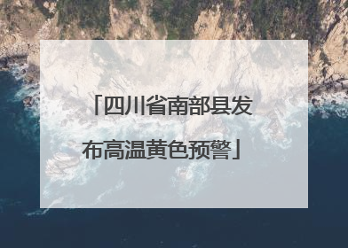 四川省南部县发布高温黄色预警