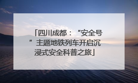 四川成都：“安全号”主题地铁列车开启沉浸式安全科普之旅