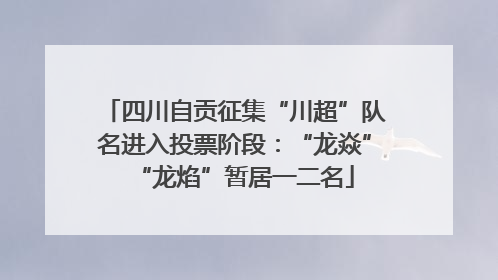 四川自贡征集“川超”队名进入投票阶段：“龙焱”“龙焰”暂居一二名