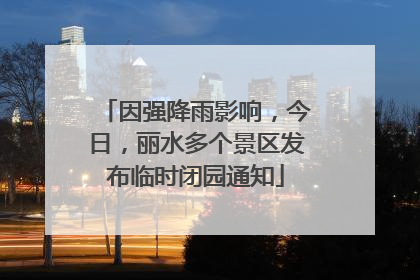 因强降雨影响，今日，丽水多个景区发布临时闭园通知