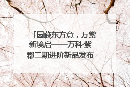 园藏东方意，万紫新境启——万科·紫郡二期进阶新品发布会风雅绽放