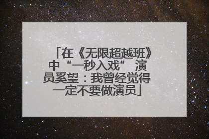 在《无限超越班》中“一秒入戏” 演员奚望：我曾经觉得一定不要做演员