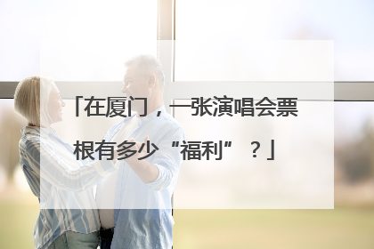 在厦门，一张演唱会票根有多少“福利”？