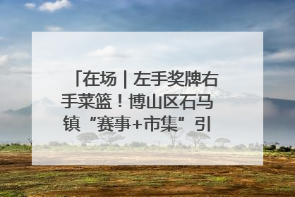 在场｜左手奖牌右手菜篮！博山区石马镇“赛事+市集”引燃周末经济