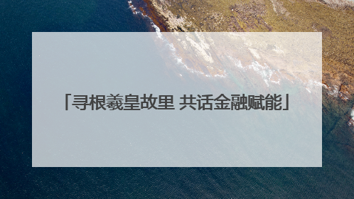 寻根羲皇故里 共话金融赋能