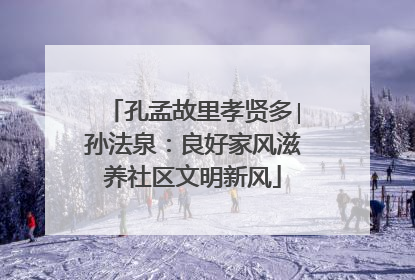 孔孟故里孝贤多∣孙法泉：良好家风滋养社区文明新风