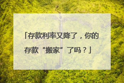 存款利率又降了，你的存款“搬家”了吗？