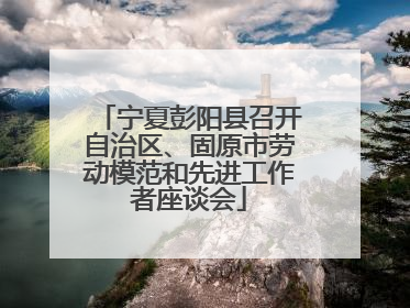 宁夏彭阳县召开自治区、固原市劳动模范和先进工作者座谈会