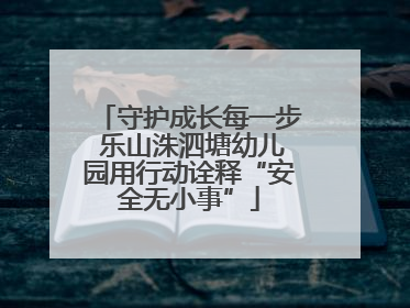 守护成长每一步 乐山洙泗塘幼儿园用行动诠释“安全无小事”