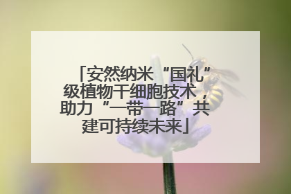 安然纳米“国礼”级植物干细胞技术，助力“一带一路”共建可持续未来