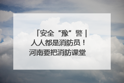 安全“豫”警｜人人都是消防员！河南要把消防课堂搬进社区第一线