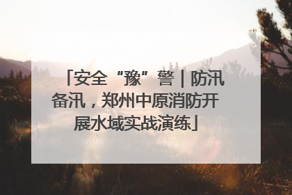 安全“豫”警｜防汛备汛，郑州中原消防开展水域实战演练