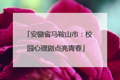 安徽省马鞍山市：校园心理剧点亮青春