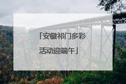 安徽祁门多彩活动迎端午