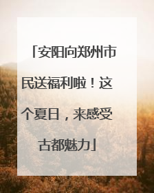 安阳向郑州市民送福利啦！这个夏日，来感受古都魅力