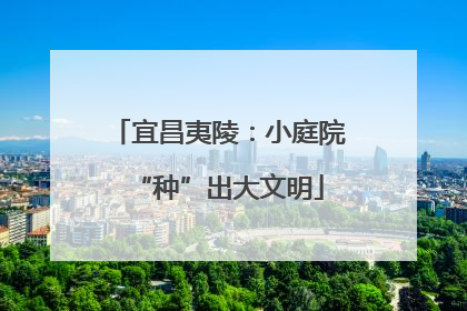 宜昌夷陵：小庭院“种”出大文明