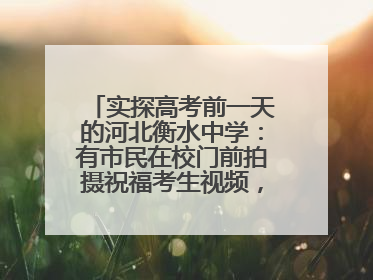 实探高考前一天的河北衡水中学：有市民在校门前拍摄祝福考生视频，有人从外地赶来沾沾“文气”
