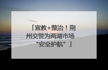 宣教+整治！荆州交警为两湖市场“安全护航”