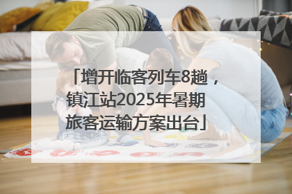 增开临客列车8趟，镇江站2025年暑期旅客运输方案出台