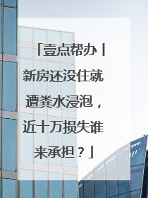 壹点帮办丨新房还没住就遭粪水浸泡，近十万损失谁来承担？