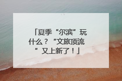 夏季“尔滨”玩什么？“文旅顶流”又上新了！
