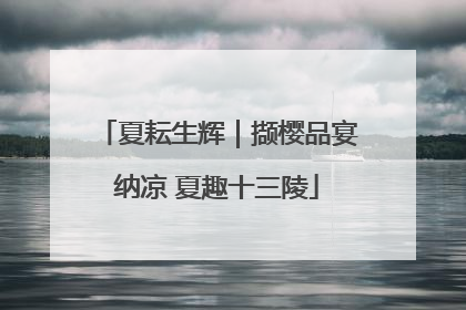 夏耘生辉｜撷樱品宴纳凉 夏趣十三陵