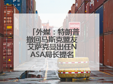 外媒：特朗普撤回马斯克盟友艾萨克曼出任NASA局长提名，马斯克失望