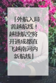 外航入局蓉越航线！越捷航空将开通成都直飞越南河内新航线