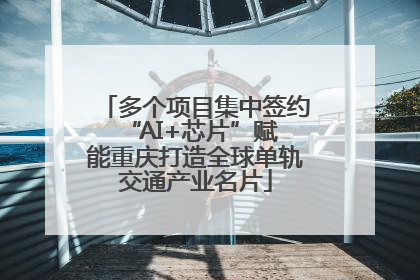 多个项目集中签约 “AI+芯片”赋能重庆打造全球单轨交通产业名片