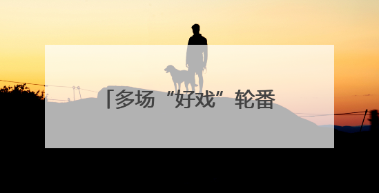 多场“好戏”轮番登场 这个端午假期精彩不停歇→